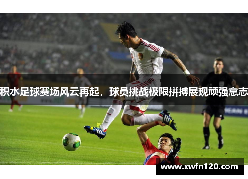积水足球赛场风云再起，球员挑战极限拼搏展现顽强意志